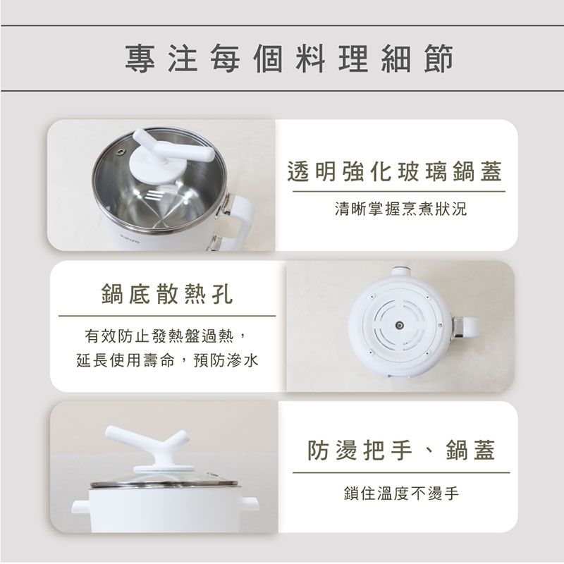 專注每個料理細節鍋底散熱孔有效防止發熱盤過熱,延長使用壽命,預防滲水透明強化玻璃鍋蓋清晰掌握烹煮狀況防燙把手、鍋蓋鎖住溫度不燙手