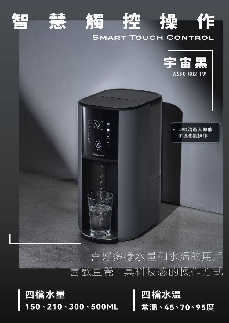 智慧觸控操作SMART TOUCH CONTROL宇宙黑WSRO-602-TW22 LED清晰大屏幕手濕也能操作喜好多樣水量和水溫的用戶喜歡直覺、具科技感的操作方式四檔水溫四檔水量150、210、300、500ML常溫、45、70、95度