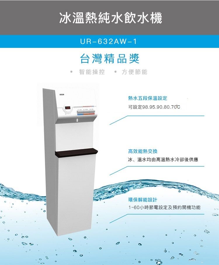 冰溫熱純水飲水機UR-632AW-1台灣精品獎智能操控方便節能 熱水五段保溫設定可設定9895.90.80.70.高效能熱交換冰、溫水均由高溫熱水冷卻後供應環保解能設計1~60小時節電設定及預約開機功能