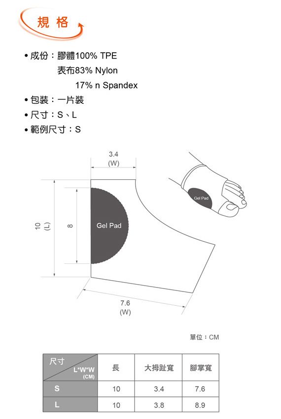 規格成份:膠體100% TPE表布83% Nylon17%  pandex包裝:一片裝尺寸:範例尺寸:S尺寸8(W)Gel Pad7.6(W)Gel Pad單位:CMLWW長大拇趾寬腳掌寬(CM)S107.6L108.9