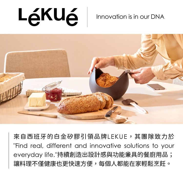 Innovation is in our DNA來自西班牙的白金矽膠引領品牌LEKUE,其團隊致力於Find real, different and innovative solutions to youreveryday life.持續創造出設計感與功能兼具的餐廚用品;讓料理不僅健康也更快速方便,每個人都能在家輕鬆烹飪。