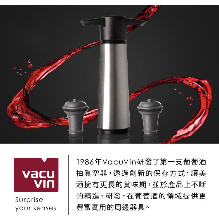 Surpriseyour senses1986年VacuVin研發了第一支葡萄酒抽眞空器,透過創新的保存方式,讓美酒擁有更長的賞味期,並於產品上不斷的精進、研發,在葡萄酒的領域提供更豐富實用的周邊器具。