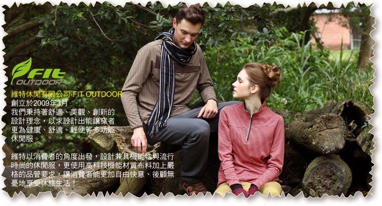 OUTDOOR維特休閒有限公司-FIT OUTDOORK創立於2009年3月我們秉持著舒適、美觀、創新的設計理念,以求設計出能讓者更為健康、舒適、輕便等多功能休閒服。維特以消費者的角度出發,設計兼具機能性與流行時尚的休閒服,更使用高科技機能材質布料加上嚴格的品管要求,讓消費者能更加自由快意、後顧無享受休旅生活!