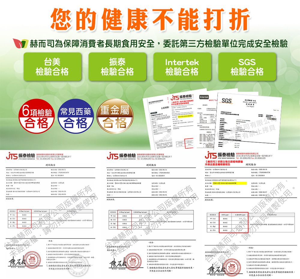 您健康不打折為保障費長期食安全第三方完成安全台美Intertek格檢驗合格SGS檢驗合格合格 合格 合格6項檢驗 常見西藥 重金屬振泰檢驗 能   Fx  消7 a權有,請勿複製使 7 檢驗版僅託檢驗合法 振泰檢驗IntertekSGS T公有振泰檢驗  9號  Fax 振泰檢驗    Fax  北市一段79號测试赫而】好立未檢出重金屬檢驗測試地址委單位司地址所的合台灣赫而司版權所有經授權,請勿拷貝複製使用【合性格用用台灣而司有限公司測試:. 就事項提供檢驗,不對產品:  檢驗報告者之委託事项提供檢驗結果不對產品