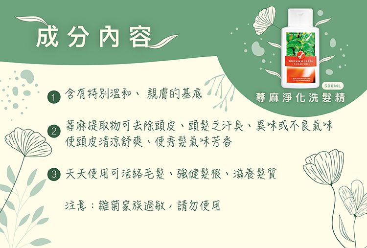 成分内容1 含有特別溫和、親膚的基底500ML蕁麻淨化洗髮精2蕁麻提取物可去除頭皮、頭髮之汗臭、異味或不良氣味使頭皮清涼舒爽、使秀髮氣味芳香 天天使用可活絡毛髮、強健髮根、滋養髮質注意:雛菊家族過敏,請勿使用