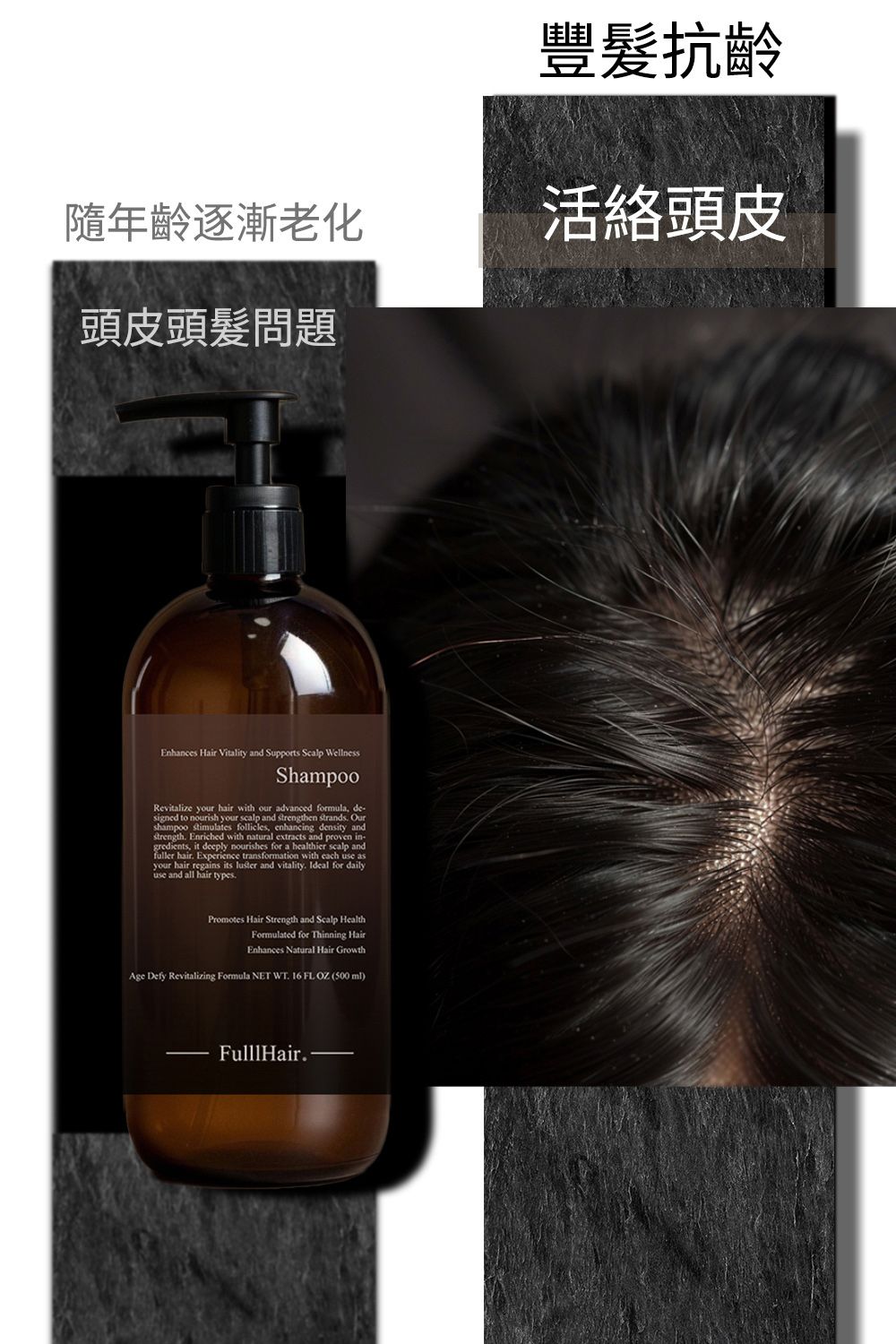 隨年齡逐漸老化頭皮頭髮問題Enhances Hair Vitality and Supports Scalp WellnessShampooRevitalize your hair with our advanced formula signed to nourish your scalp and strengthen strands Ourshampoo stimulates follicles, enhancing density andstrength Enriched with natural extracts and proven in-gredients, it deeply nourishes for a healthier scalp andfuller hair Experience transformation with each use asyour hair regains its luster and vitality Ideal for dailyuse and all hair typesPromotes Hair Strength and Scalp HealthFormulated for Thinning HairEnhances Natural Hair GrowthAge Defy Revitalizing Formula NET WT. 16 FL  (500 ml)FulllHair.豐抗齡活絡頭皮