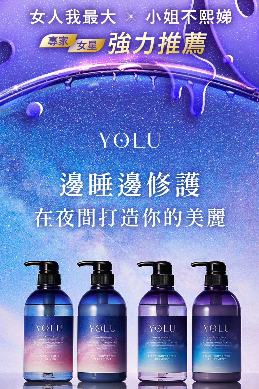 女人我最大  小姐不熙娣專家 強力推薦女星YOLU邊睡邊修護在夜間打造你的美麗YOLUYOLU          A     YOLUA                 YOLUA          when          CALM NIGHT SHAMPOOCALM NIGHT REPAIRTREATMENTRELAX NIGHT REPAIRSHAMPOORELAX NIGHT REPAIRTREATMENT