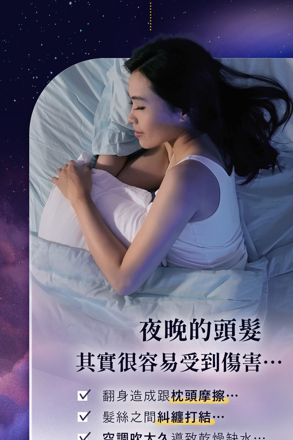 夜晚的頭髮其實很容易受到傷害 翻身造成跟枕頭摩擦√ 髮絲之間糾纏打結…√ 調大道致