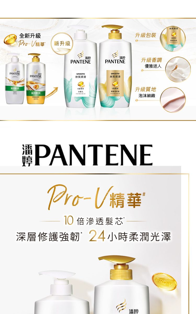 全新升級精華新升級PANTENE升級包裝絲質升級香調PANTENEPANTENESMOOTHSMOOTHPANTENE絲質絲質順滑絲優雅迷人V升級質地泡沫細緻潘PANTENE精華10 倍滲透髮芯#深層修護強韌24小時柔潤光澤PRO-V潘婷