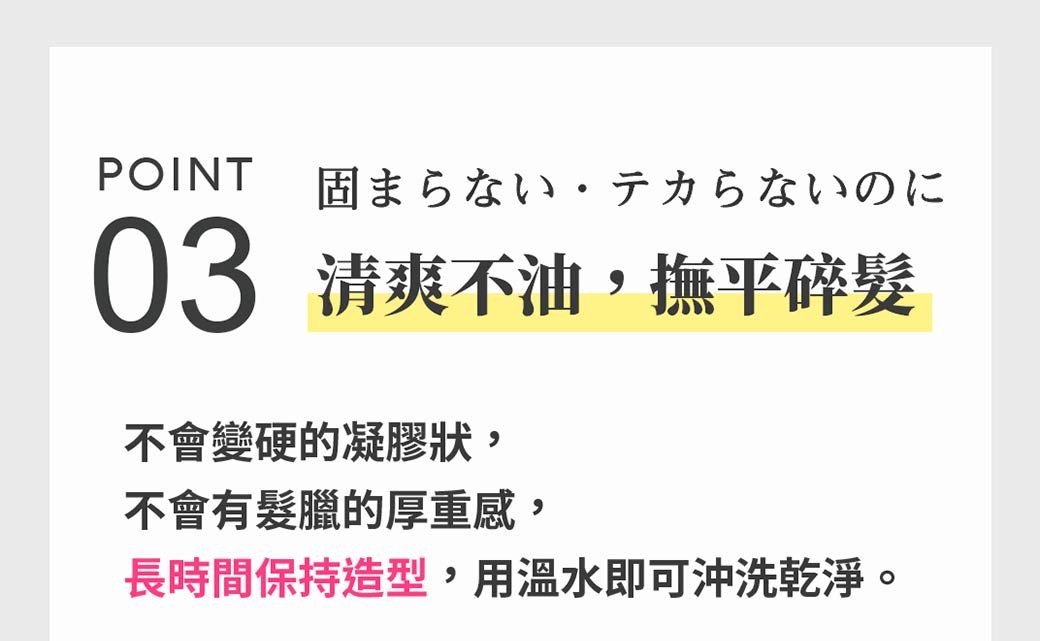 POINT固まらないテカらないのに03 清爽不油,撫平碎髮不會變硬的凝膠狀,不會有髮臘的厚重感,長時間保持造型,用溫水即可沖洗乾淨