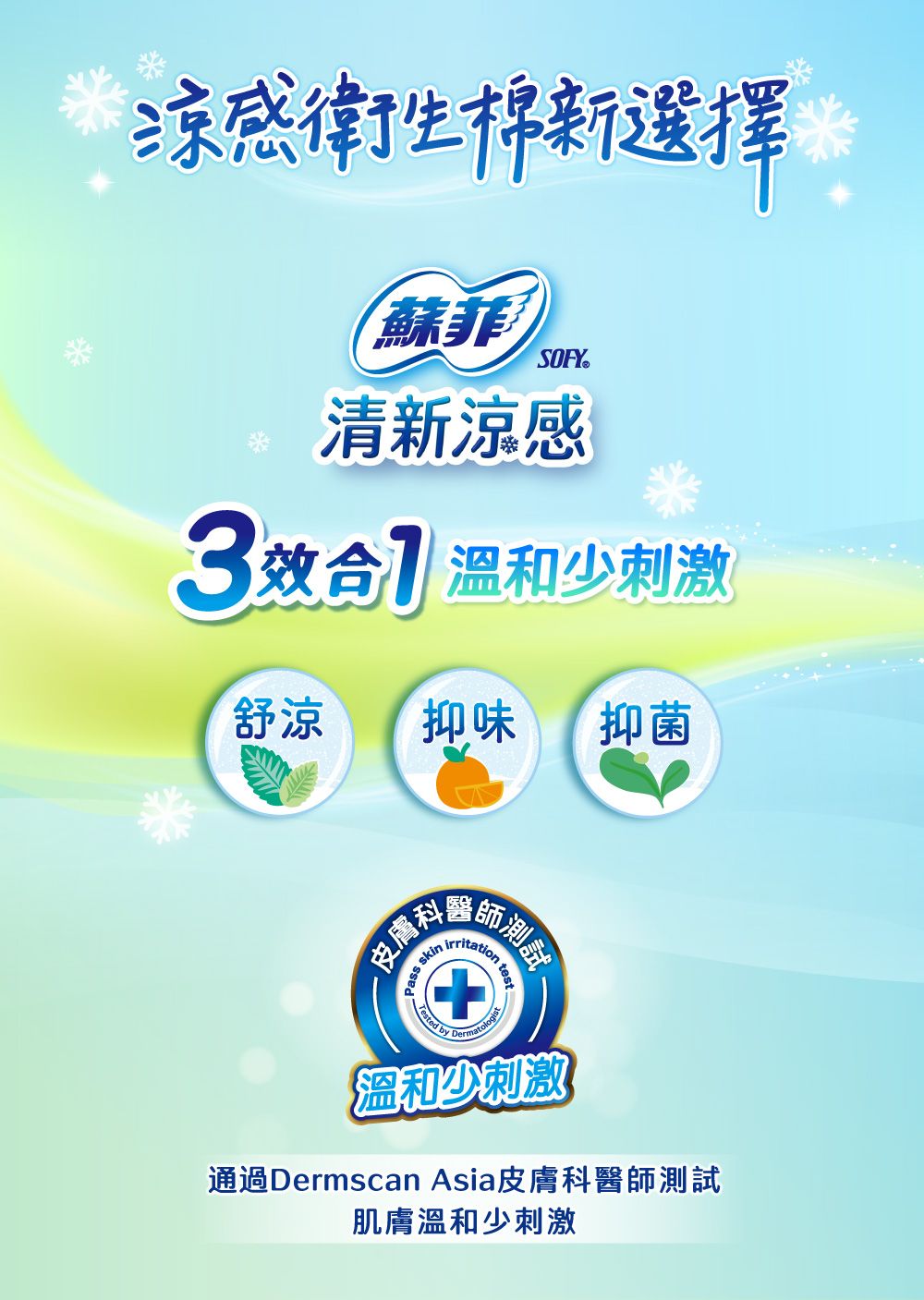涼感衛生棉新選擇蘇菲清新涼感 溫和刺激舒涼抑味抑菌皮膚測試Pass irritationTested by溫和少刺激通過Dermscan Asia皮膚科醫師測試肌膚溫和少刺激