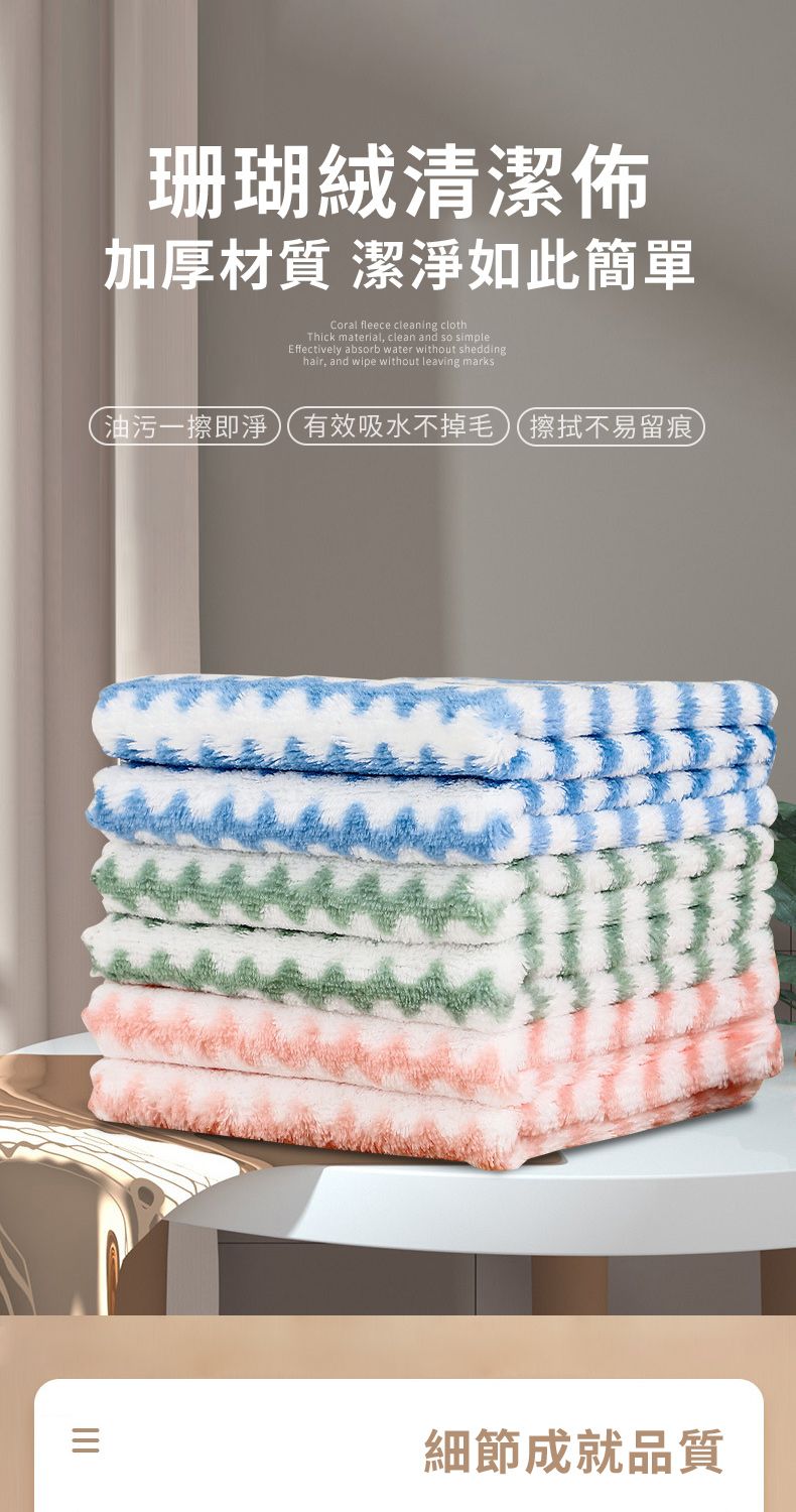 珊瑚絨清潔加厚材質 潔淨如此簡單Coral fleece cleaning clothThick material, clean and so simpleEffectively absorb water without sheddinghair, and wipe without leaving marks油污一擦即淨有效吸水不掉毛擦拭不易留痕細節成就品質