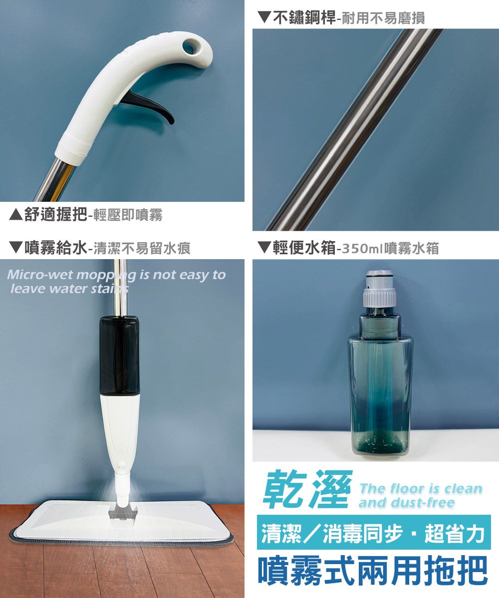 不鏽鋼桿-耐用不易磨損舒適握把-輕壓即噴霧噴霧給水-清潔不易留水痕Micro-wet  is not easy toleave water 輕便水箱-350ml噴霧水箱乾溼The floor is cleanand dust-free|清潔/消毒同步超省力噴霧式兩用拖把