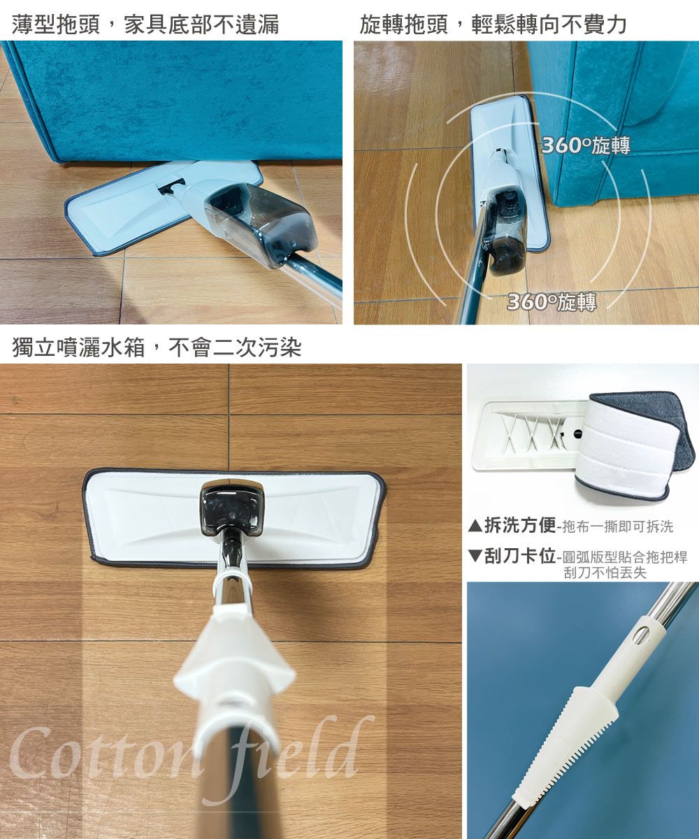 薄型拖頭,家具底部不遺漏旋轉拖頭,輕鬆轉向不費力獨立噴灑水箱,不會二次污染 360°旋轉360°旋轉▲拆洗方便-拖布一撕即可拆洗刮刀卡位-圓弧版型貼合拖把桿刮刀不怕丢失