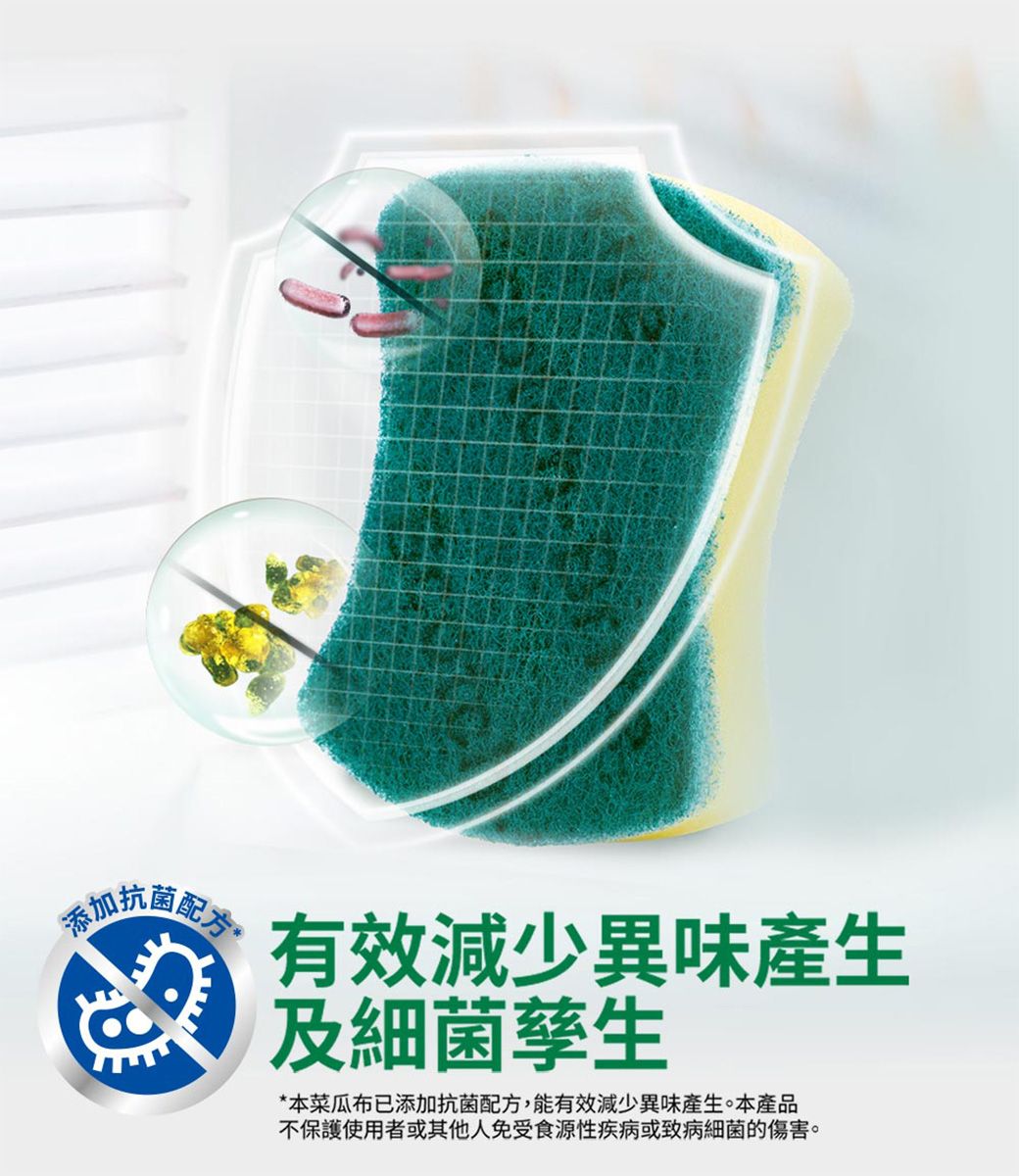 添加抗菌有效減少異味產生及細 菌孳生*本菜瓜布已添加抗菌配方,能有效減少異味產生。本產品不保護使用者或其他人免受食源性疾病或致病細 菌的傷害。