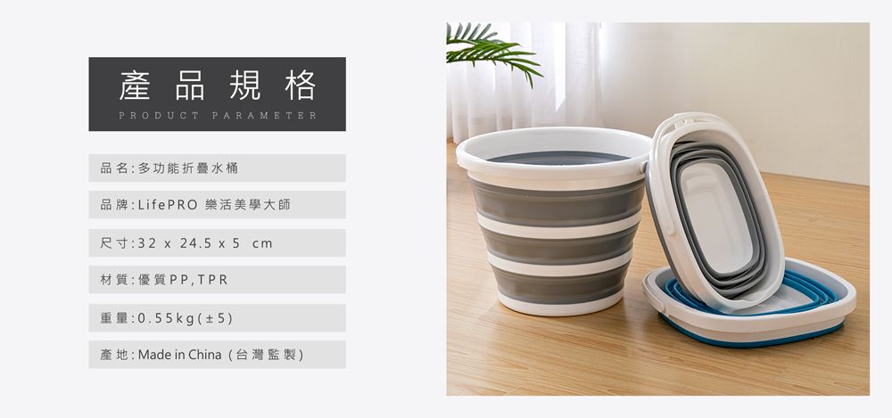 產品規格PRODUCT PARAMETER品名:多功能折疊水桶品牌:LifePRO 樂活美學大師尺寸:32 x 24.5 x 5 cm材質:優質PP,TPR重量:0.55kg(±5)產地:Made in China(台灣監製)