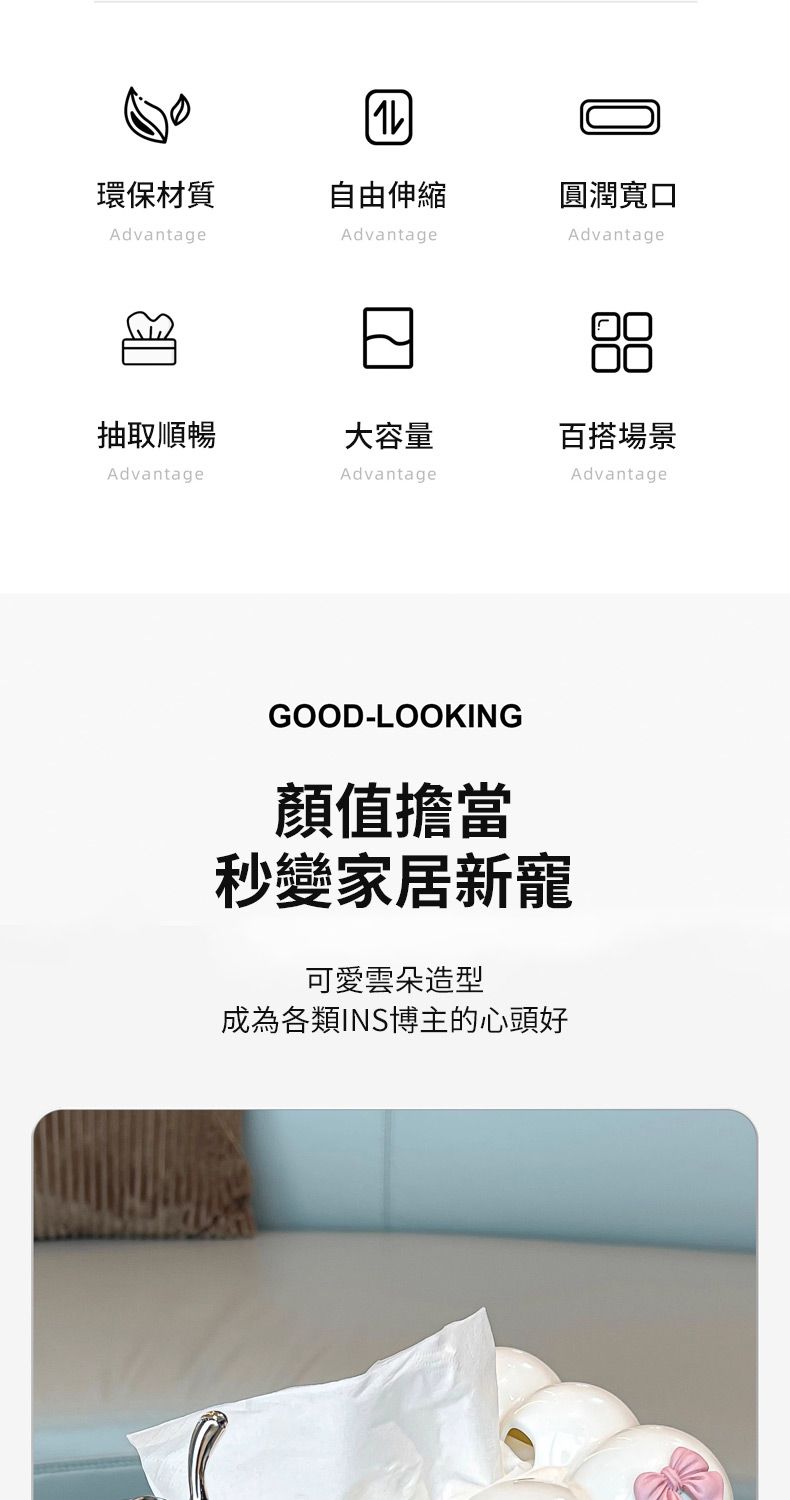 環保材質自由伸縮圓潤寬口AdvantageAdvantageAdvantage抽取順暢大容量百搭場景AdvantageAdvantageAdvantageGOOD-LOOKING顏值擔當秒變家居新寵可愛雲朵造型成為各類INS博主的心頭好