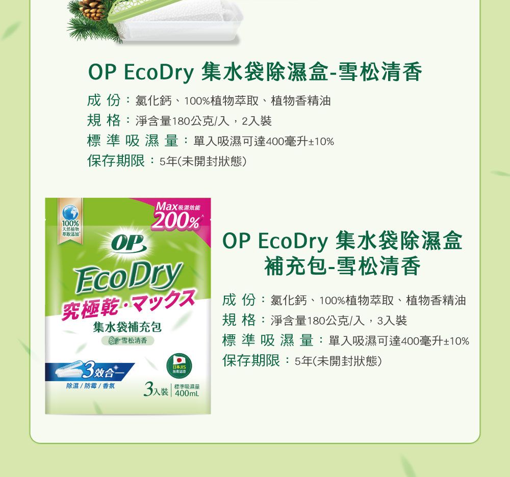 OP Ecory 集水袋除濕盒-雪松清香成份:氯化鈣、100%萃取、植物香精油規格:淨含量180公克,2標準吸濕量:單入吸濕可達400毫升±10%保存期限:5年(未開封狀態)100%植物萃取添加OP吸濕效能200%EcoDry究極乾集水袋補充包雪松清香效合一除濕/防霉/香氛標準吸濕量3入裝  D日本JISOP EcoDry 集水袋除濕盒補充包-雪松清香成份:氯化鈣、100%植物萃取、植物香精油規格:淨含量180公克/入,3入裝標準吸濕量:單入吸濕可達400毫升±10%保存期限:5年(未開封狀態)