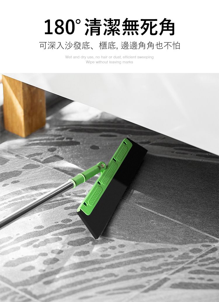 180°清潔無死角可深入沙發底、櫃底邊邊角角也不怕Wet and dry use, no hair or dust, efficient sweepingWipe without leaving marks