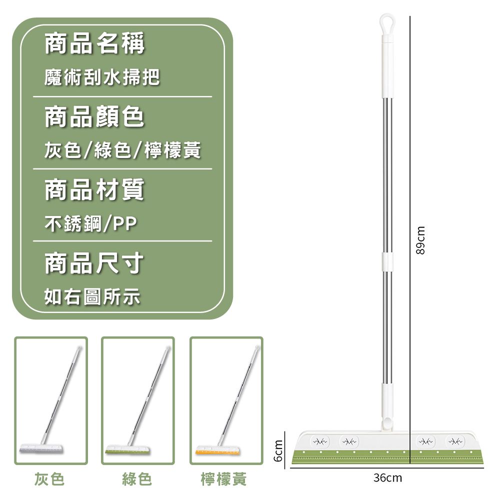 商品名稱魔術刮水掃把商品顏色灰色/綠色/檸檬黃商品材質不銹鋼/PP商品尺寸如右圖所示灰色綠色檸檬黃36cm89cm