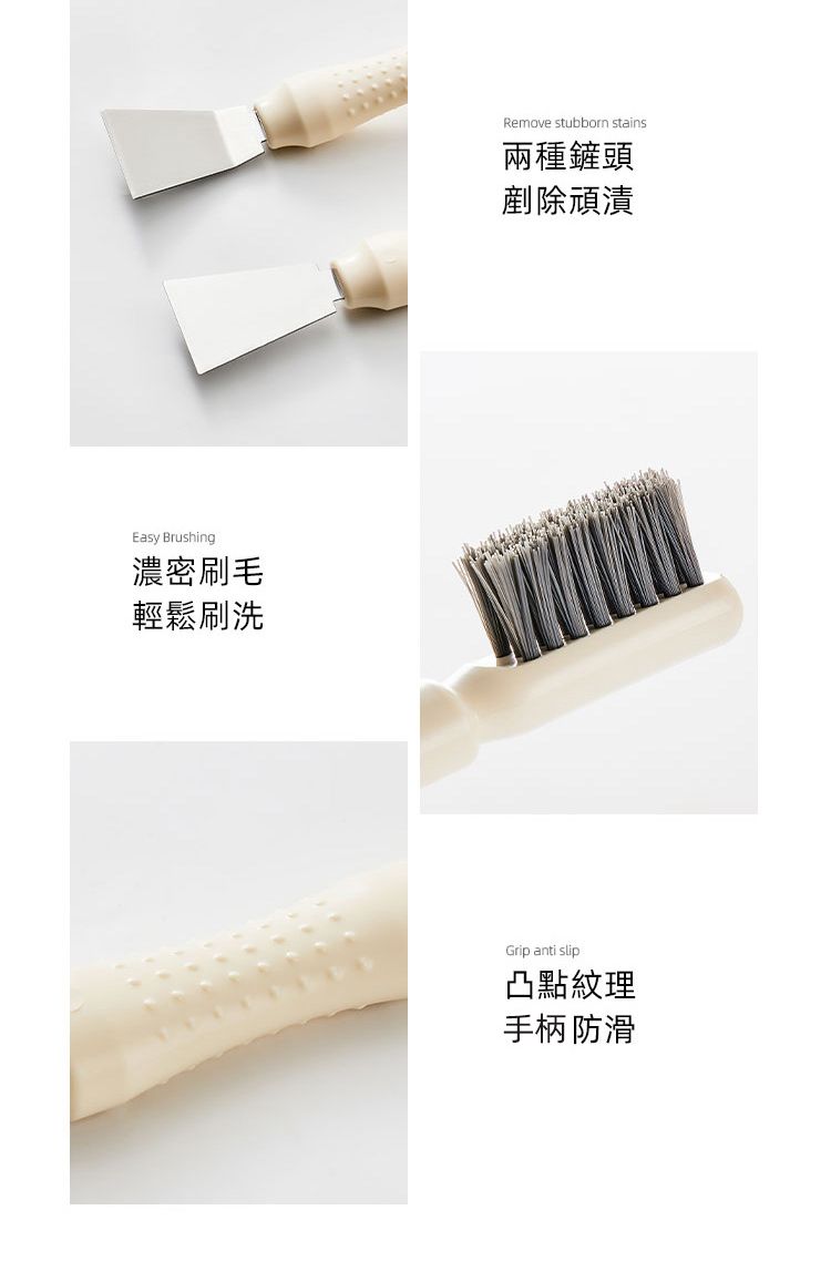 Easy Brushing濃密刷毛輕鬆刷洗Remove stubborn stains兩種鏟頭剷除頑漬Grip anti slip凸點紋理手柄防滑
