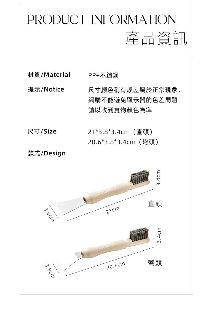 PRODUCT INFORMATION產品資訊材質/MaterialPP+不鏽鋼提示/Notice尺寸/Size款式/Design尺寸顏色稍有誤差屬於正常現象,網購不能避免顯示器的色差問題請以收到實物顏色為準21*3.8*3.4cm(直頭)20.6*3.8*3.4cm(彎頭)3.8cm3.8cm21cm3.4cm直頭3.4cm20.6cm彎頭