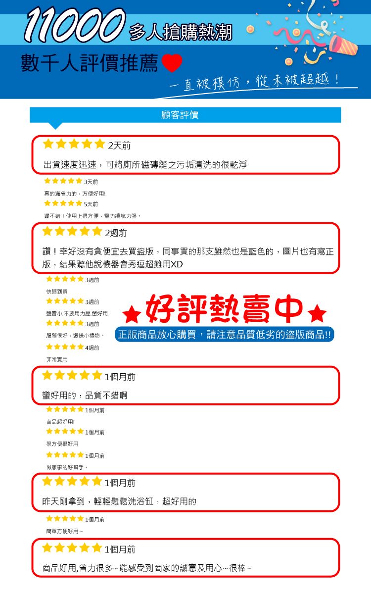 000 購數千人評價推薦一直被模仿從未被超越!顧客評價2天前出貨速度迅速可將廁所磁磚縫之污垢清洗的很乾淨天前真的滿省力的,方便好用!5天前還不錯!使用上很方便,電力續航力强2前讚!幸好沒有貪便宜去買盜,同事買的那支雖然也是藍色的,圖片也有寫正版,結果聽他說機器會秀逗超難用XD前快速到貨週前聲音小,不要用力壓,好用3週前好評熱賣中,服務很好,遞送小禮物 正版商品放心購買,請注意品質低劣的盜版商品!!!週前非常實用個月前蠻好用的,品質不錯啊 1個月前商品超好用!賣1個月前很方便很好用1個月前做家事的好幫手。1個月前昨天剛拿到,輕輕鬆鬆洗浴缸,超好用的1個月前簡單方便好用~1個月前商品好用,省力很多~能感受到商家的誠意及用心~很棒~