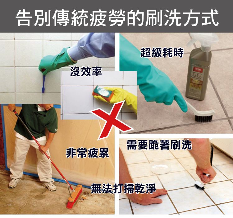 告別傳統疲勞的刷洗方式超級耗時 &GROUT沒效率需要跪著刷洗非常疲累無法打掃乾淨