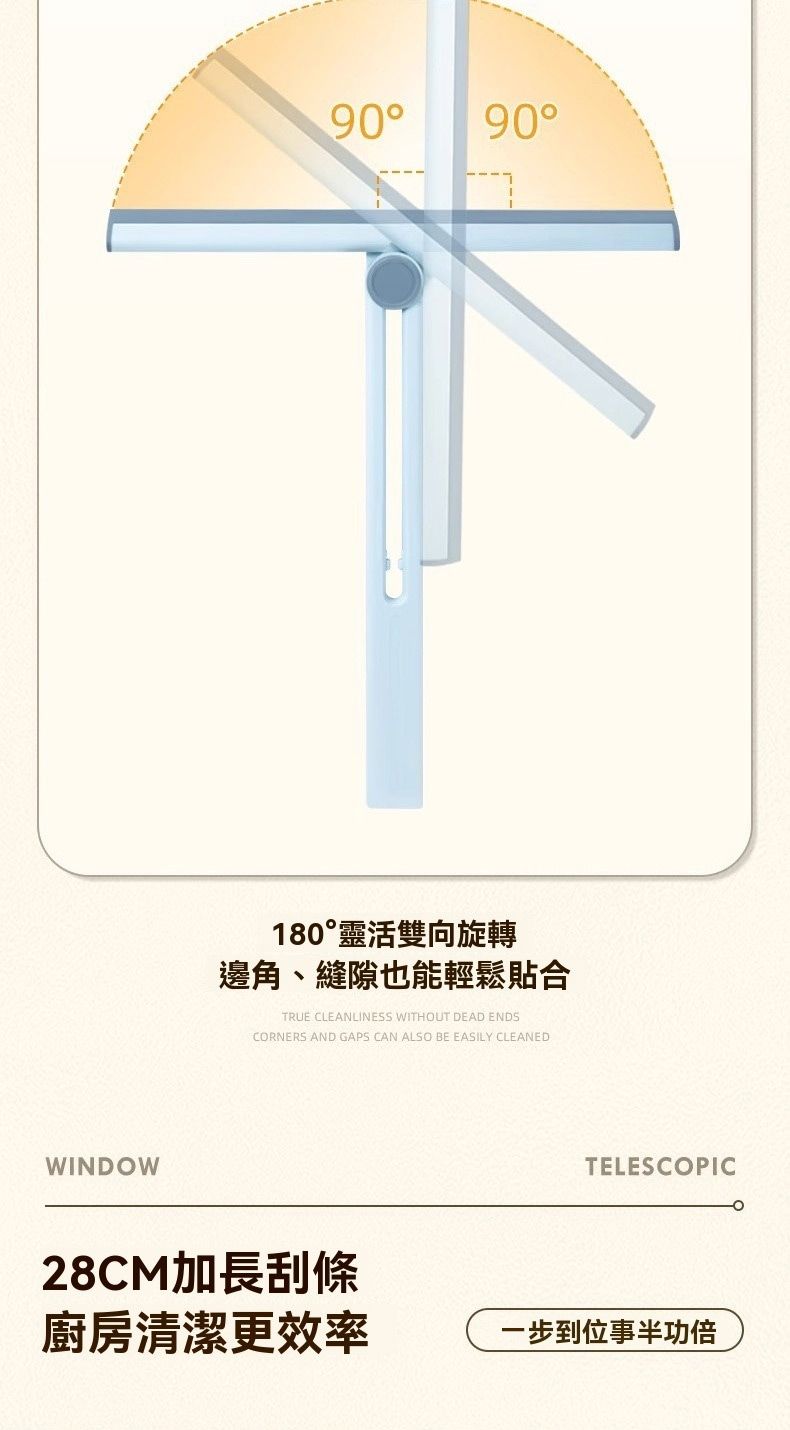 WINDOW90 90180靈活雙向旋轉邊角、縫隙也能輕鬆貼合TRUE CLEANLINESS WITHOUT DEAD ENDSCORNERS AND GAPS CAN ALSO BE EASILY CLEANEDTELESCOPIC28CM加長刮條廚房清潔更效率一步到位事半功倍