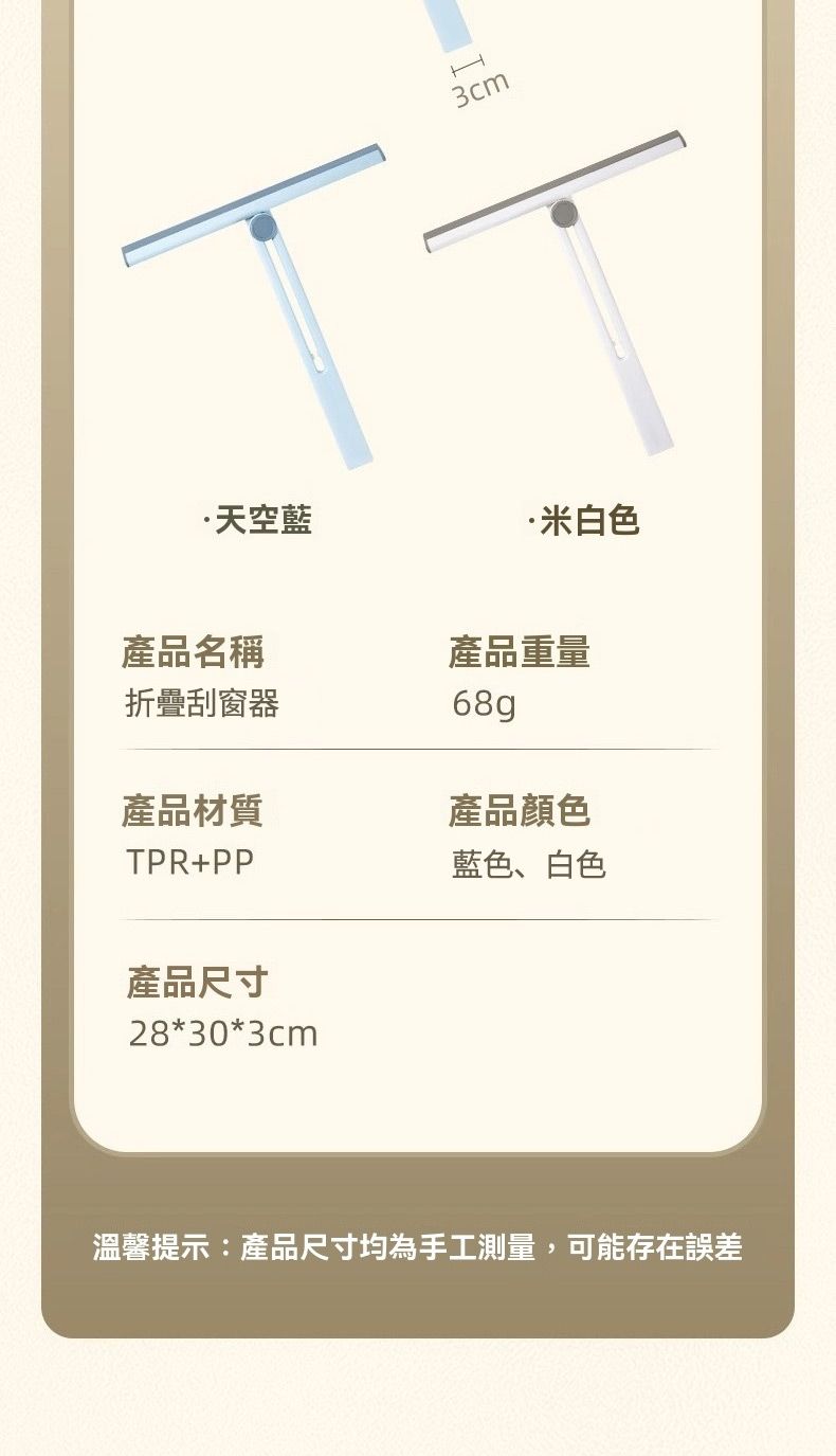 3cm天空藍·米白色產品名稱折疊刮窗器產品重量68gp產品材質產品顏色TPR+PP藍色、白色產品尺寸28*30*3cm溫馨提示:產品尺寸均為手工測量,可能存在誤差