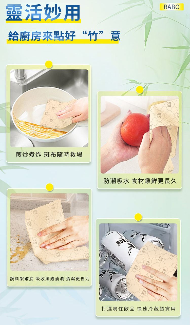 靈活妙用給廚房來點好“竹”意煎炒煮炸 斑布隨時救場調料架鋪底 吸收潑濺油漬 清潔更省力BABO防潮吸水 食材鎖鮮更長久gen打濕裹住飲品 快速冷藏超實用