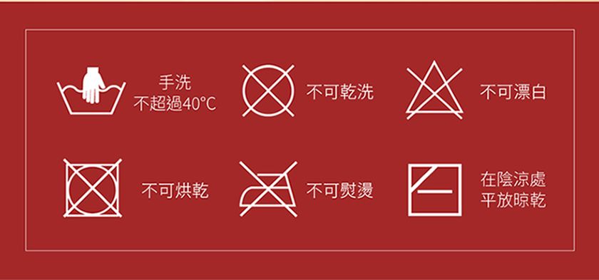 手洗不可乾洗不可漂白不超過40℃在陰涼處不可烘乾不可熨燙平放晾乾