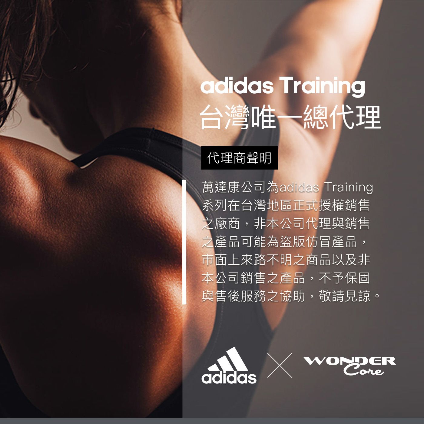 adidas Training台灣唯一總代理代理商聲明萬達康公司為adidas Training系列在台灣地區正式授權銷售之廠商,非本公司代理與銷售之產品可能為盜版仿冒產品,市面上來路不明之商品以及非本公司銷售之產品,不予保固與售後服務之協助,敬請見諒。WONDERadidas