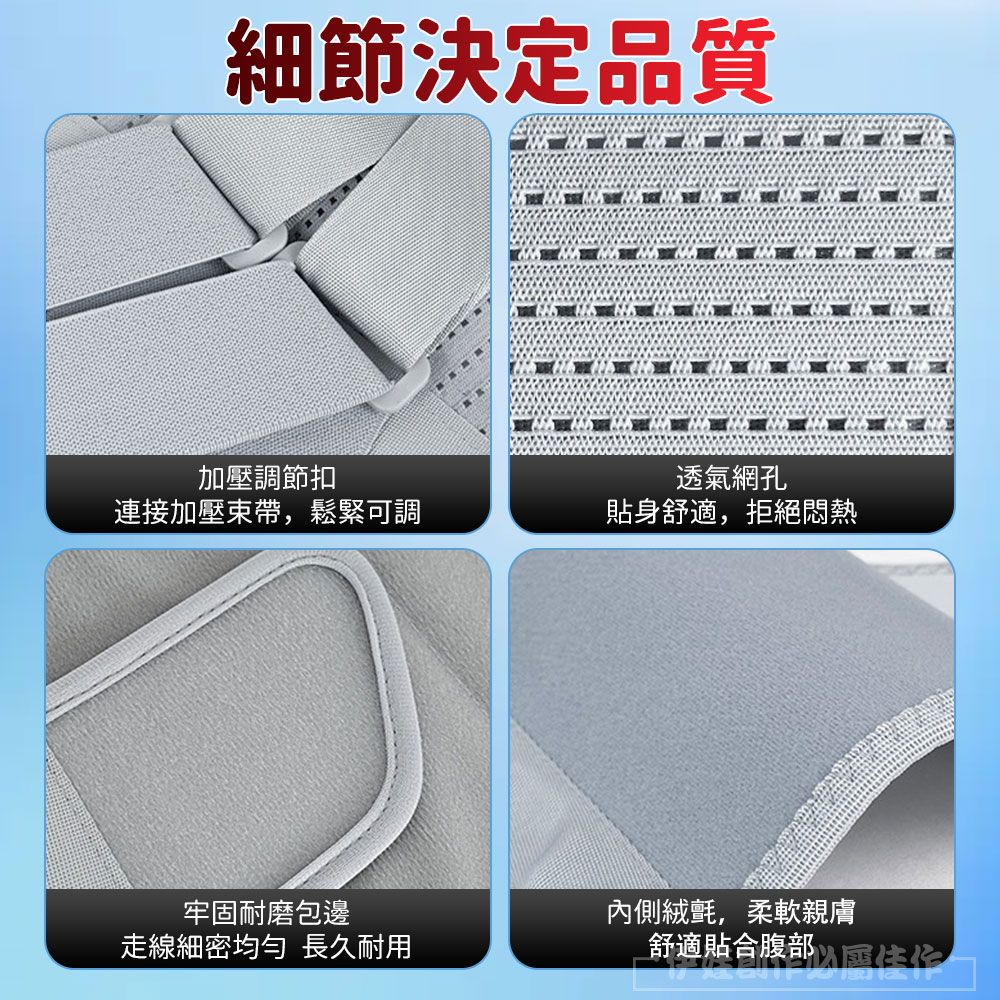 細節決定品質加壓調節扣透氣網孔連接加壓束帶,鬆緊可調貼身舒適,拒絕悶熱牢固耐磨包邊走線細密 長久耐用內側氈,柔軟親膚舒適貼合腹部