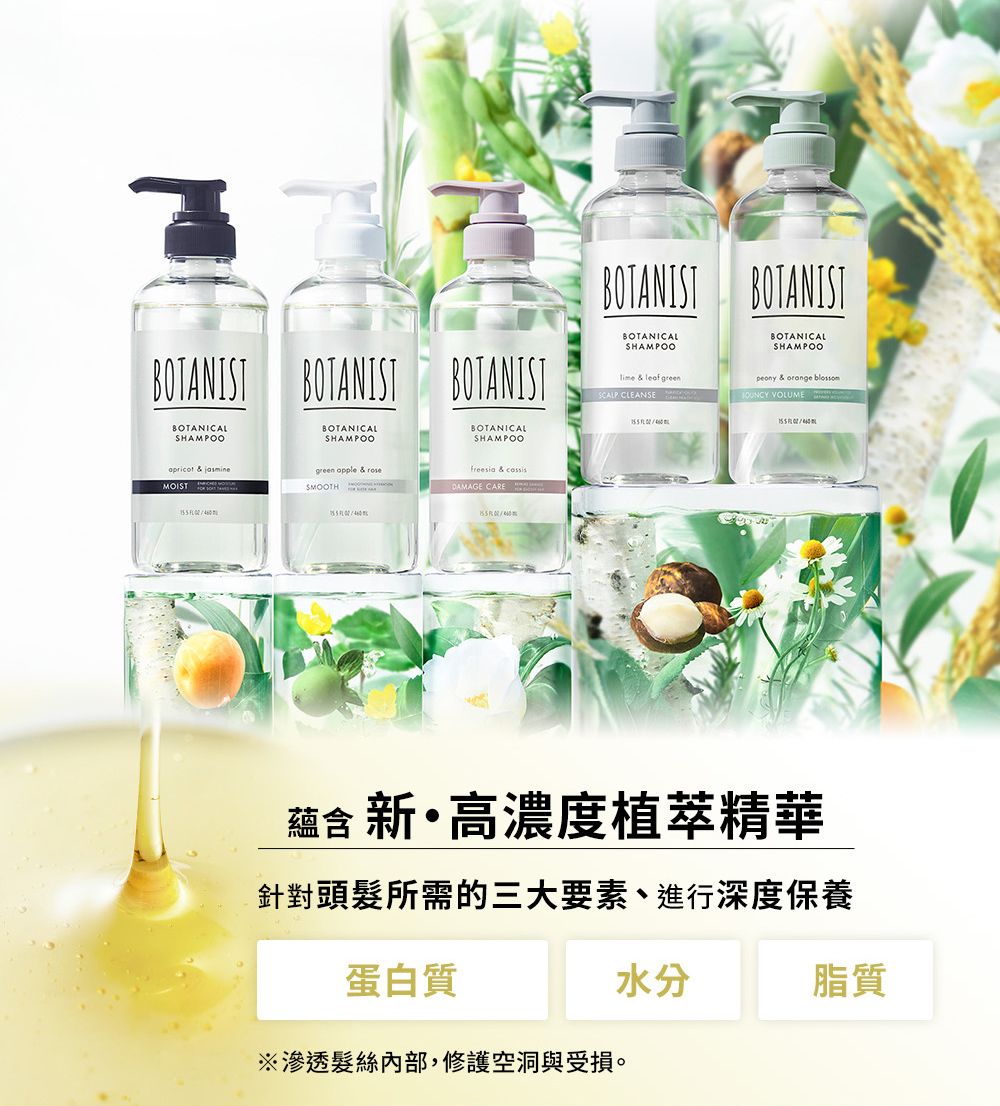 BOTAIST BOTANISTBOTANICALSHAMOOBOTANICALSHAMPOOBOTANIST BOTANIST BOTANISTBOTANICALSHAMPOOBOTANICALSHAMPOOBOTANICALSHAMPOO  leaf greenSCALP CLEANSEpeony & orange blossom VOLUME Napricot & jasminegreen opple & rose &  SMOOTHDAMAGE CARE P蘊含 新·高濃度植萃精華針對頭髮所需的三大要素、進行深度保養蛋白質水分脂質※滲透髮絲內部,修護空洞與受損。