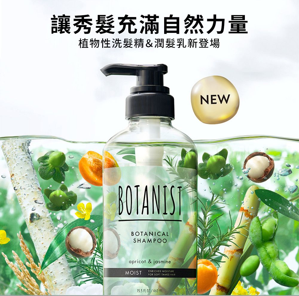 讓秀髮充滿自然力量植物性洗髮精&潤髮乳新登場BOTANISTBOTANICALSHAMPOOapricot & jasmineMOISTENRICHED MOISTUREFOR SOFT TAMED HAIR FLOZ/460 NEW