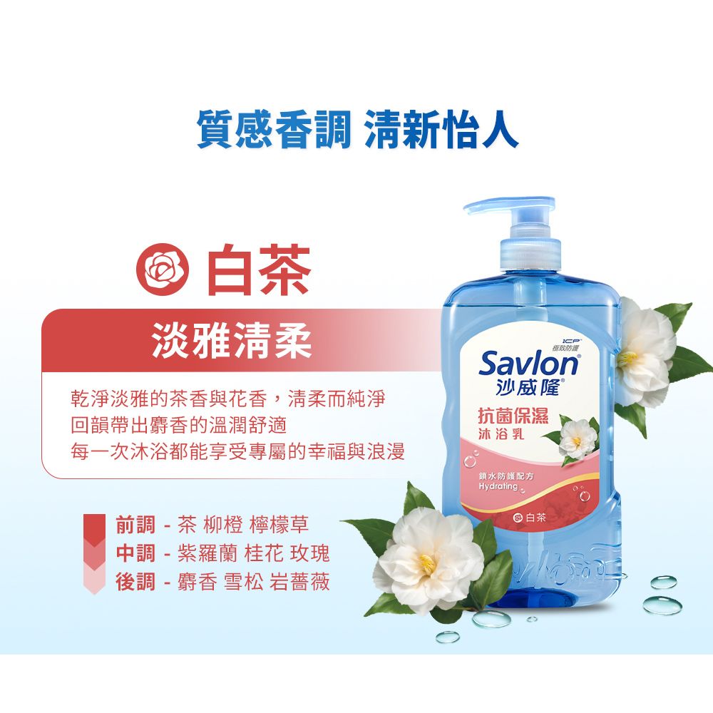 質感香調 清新怡人 白茶淡雅清柔乾淨淡雅的茶香與花香,清柔而純淨回韻帶出麝香的溫潤舒適每一次沐浴都能享受專屬的幸福與浪漫前調- 茶 柳橙 檸檬草Savlon沙威隆 ®抗菌保濕沐浴乳鎖水防護配方Hydrating白茶中調- 紫羅蘭 桂花 玫瑰後調 - 麝香 雪松 岩薔薇0