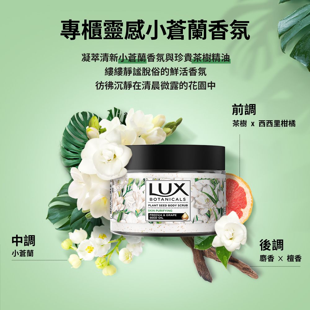 中調小蒼蘭專櫃靈感小蒼蘭香氛凝萃清新小蒼蘭香氛與珍貴茶樹精油縷縷靜謐脫俗的鮮活香氛彷彿沉靜在清晨微露的花園中LUBOTANICALSPLANT SEED BODY SCRUBSKIN PURIFYINGFREESIA & GRAPESEED OIL前調茶樹 X 西西里柑橘後調麝香  檀香
