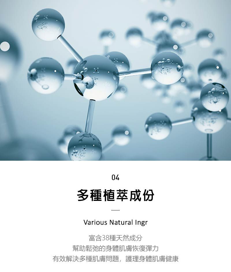 04多種植萃成份Various Natural Ingr富含38種天然成分幫助鬆弛的身體肌膚恢復彈力有效解決多種肌膚問題,護理身體肌膚健康