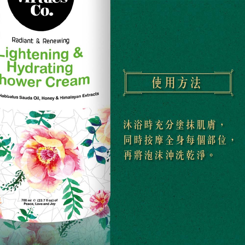 Radiant & Renewing−ightening &Hydratinghower CreamHabbatus Sauda Oil, Honey & Himalayan Extracts使用方法沐浴時充分塗抹肌膚,同時按摩全身每個部位,再將泡沫沖洗乾淨。700mle (23.7 fl oz) ofPeace, Love and Joy