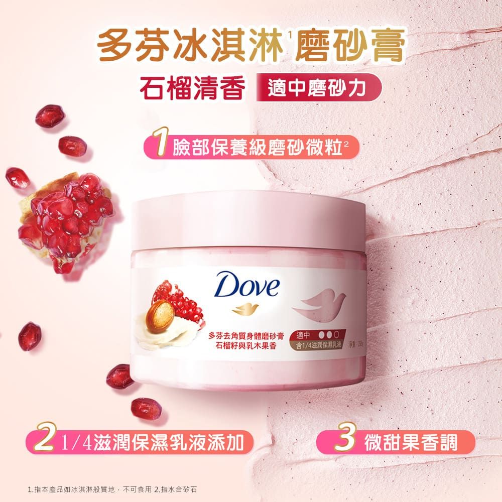 多芬冰淇淋 磨砂膏石榴清香中磨砂力保養級磨砂微粒Dove多芬去角質身體磨砂膏石榴籽與乳木果香含1/4滋潤保濕乳液 21/4滋潤保濕乳液添加3 微甜果香調1.指本產品如冰淇淋般質地,不可食用2.指水合矽石