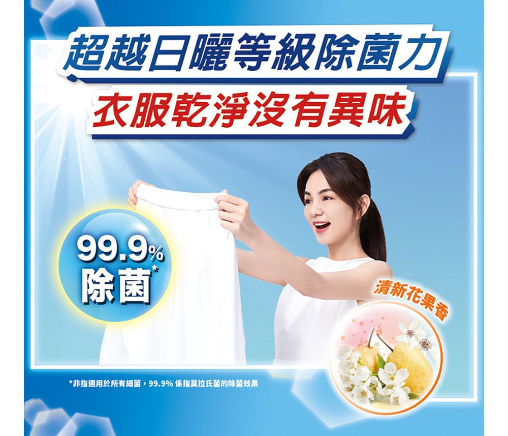 超越日曬等級除菌力衣服乾淨沒有異味99.9%除菌*非指適用於所有細菌99.9% 係指莫拉氏菌的除菌效果清新花果香
