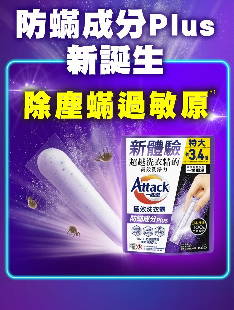 蟎成分Plu新誕生除塵蟎過敏特大新體驗  超越精的高效洗淨力Attack一匙靈極效洗衣霸防成分 Plus「抗菌日常衣物一即淨 |日本技術100%效能成分含MDJ防防護更安心24入 洗衣