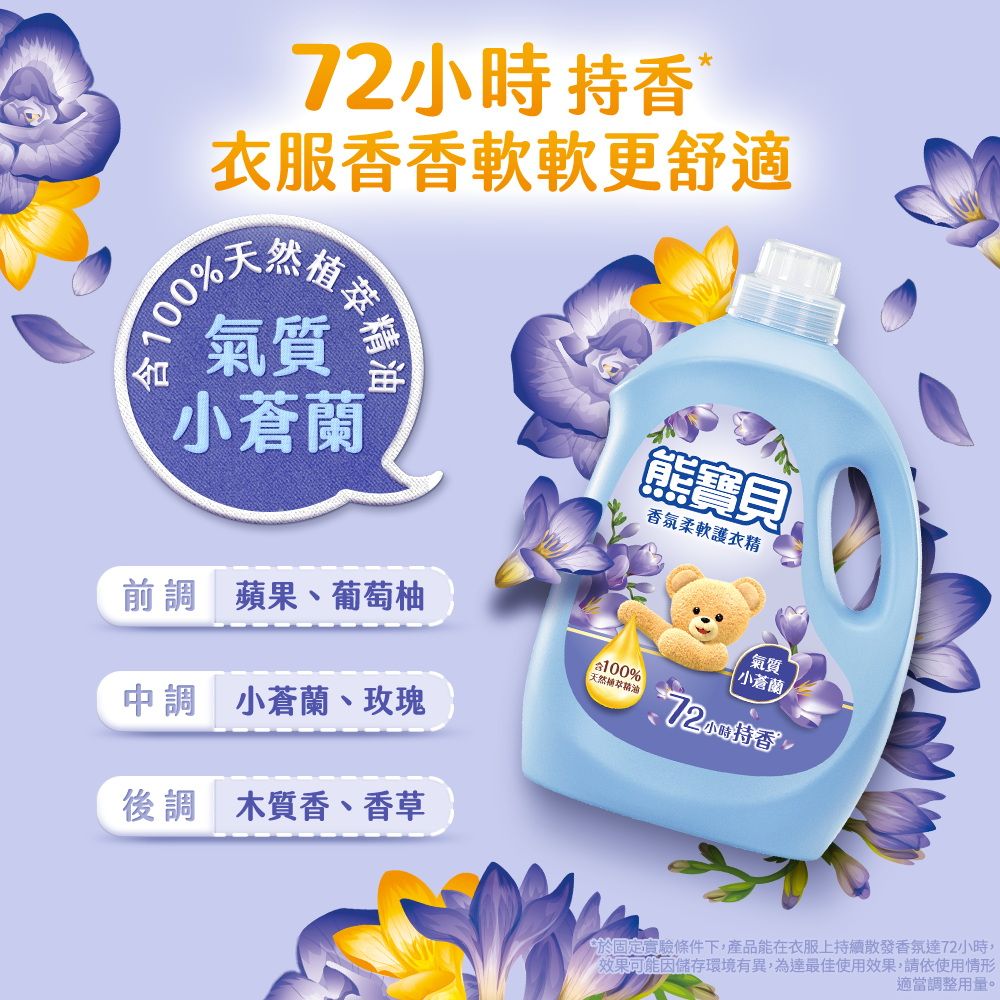 72小時持香*衣服香香軟軟更舒適 氣質小蒼蘭前調蘋果、葡萄柚中調 小蒼蘭、玫瑰後調 木質香、香草熊寶貝香氛柔軟護衣精氣質小蒼蘭%天然精油於固定實驗條件下,產品能在衣服上持續散發香氛達72小時,效果可能因儲存環境有異,為達最佳使用效果,請依使用情形適當調整用量。