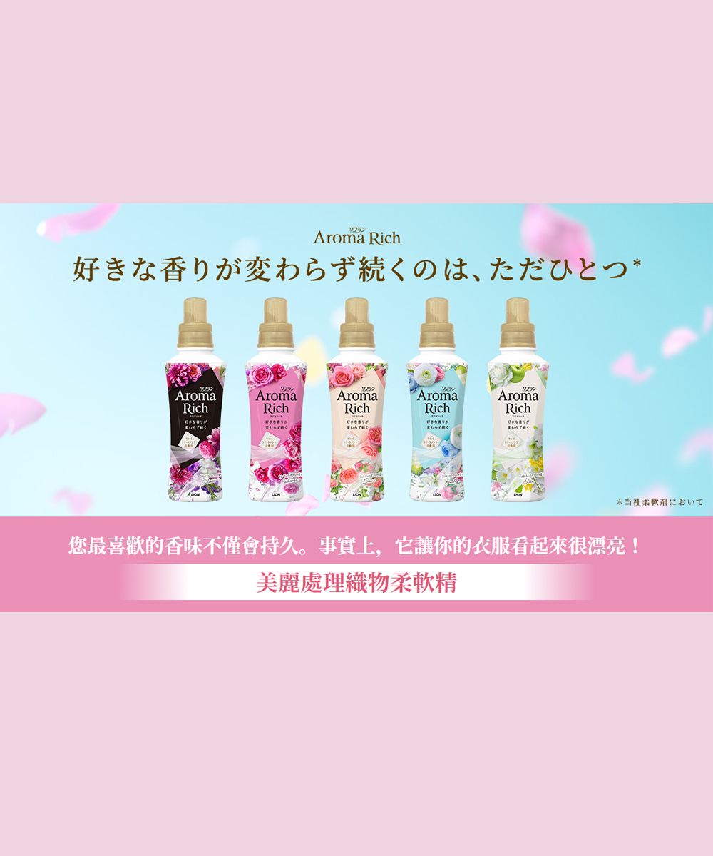 Aroma Richな香り変ず続くのは、ただひとつ*AromaRichAromaAromaAromaAromaRichRichRichRich好きな香りが香りが好きな香りがわらが*当社柔軟剤において您最喜歡的香味不僅會持久。事實上,它讓你的衣服看起來很漂亮!美麗處理織物柔軟精