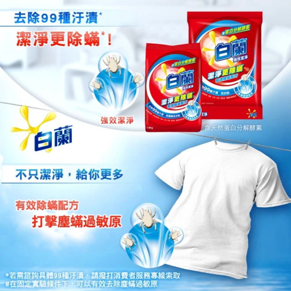 去除99種*潔淨除!強效潔淨白蘭不只潔淨給你多有效除配方打擊塵蟎過敏原蛋白分解白蘭潔淨更除蟎*若需諮詢具體99種,請撥打消費者服務專線索取#在固定實驗條件下,可以有效去除塵蟎過敏原蛋白分解酵素白蘭「強效潔淨潔淨更除蟎 含天然蛋白分解酵素