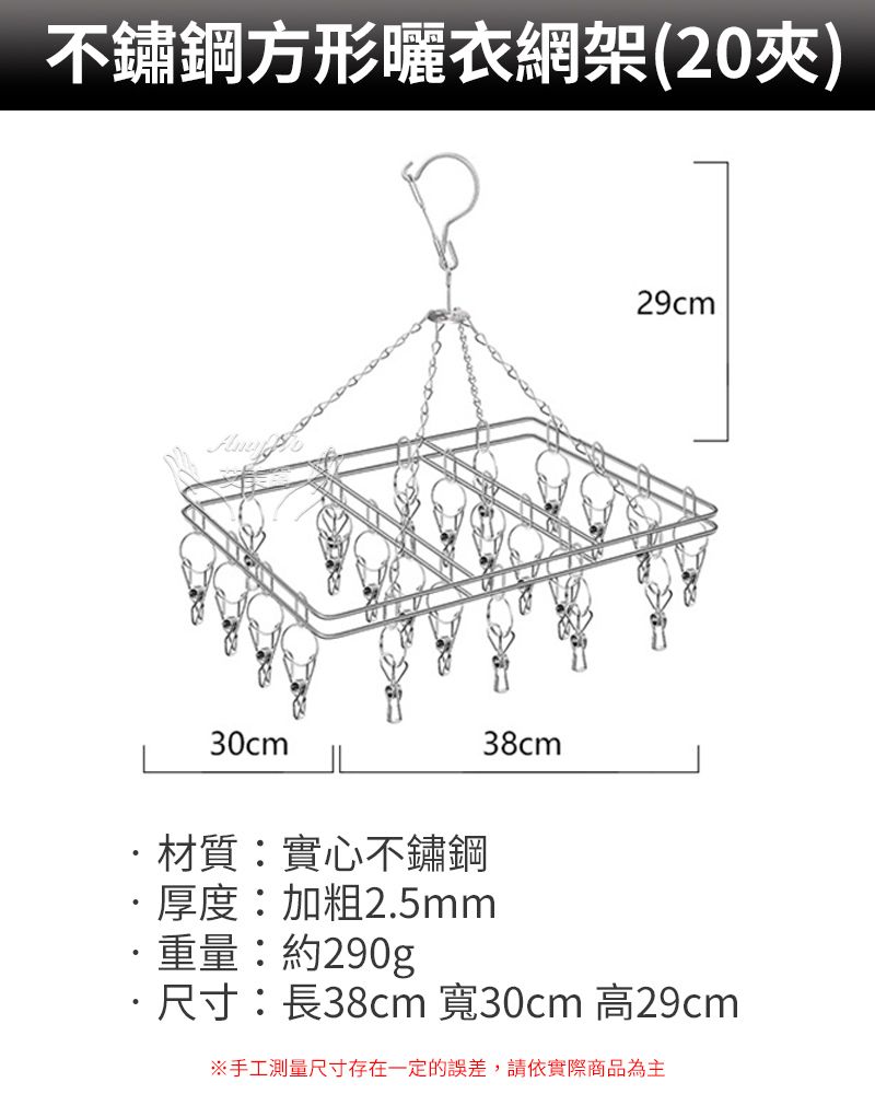 不鏽鋼方形曬衣網架(20夾)30cm38cm29cm材質實心不鏽鋼厚度:加粗25mm.:約290g·尺寸:長38cm 寬30cm 高29cm※手工測量尺寸存在一定的誤差,請依實際商品為主