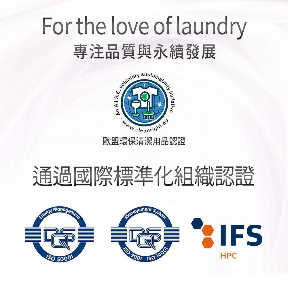 For the love of laundr專注品質發展yvoluntarysustainabilityinitiativeAn  歐盟環保清潔用品認證通過國際標準化組織認證EnergyManagement50001ManagementSystem 9001 14001IFSHPC