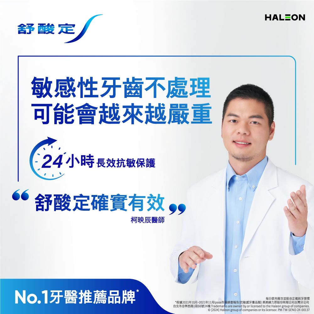 舒酸定敏感性牙齒不處理可能會越來越嚴重24 小時長效抗敏保護66舒酸定確實有效,柯映辰醫師No.1牙醫推薦品牌HALEON每日使用兩次並配合正確刷牙習慣*根據2021年10月~2021年11月市場調查報告(抗敏牙膏品類) 英商赫力股份有限公司台灣分公司台北市忠孝西路1段66號24樓.Trademarks are owned by or licensed to the Haleon group of companies. [2024] Haleon group of companies or its licensor. PM-TW-SENO-24-00137