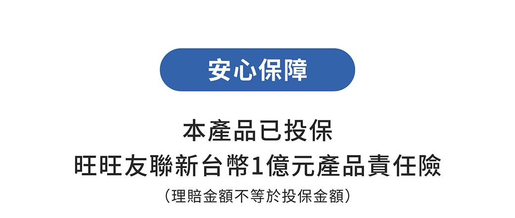 安心保障本產品已投保旺旺友聯新台幣1億元產品責任險(理賠金額不等於投保金額)